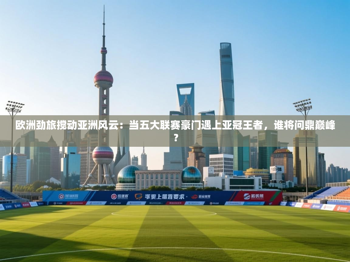 欧洲劲旅搅动亚洲风云:当五大联赛豪门遇上亚冠王者,谁将问鼎巅峰? 第2张